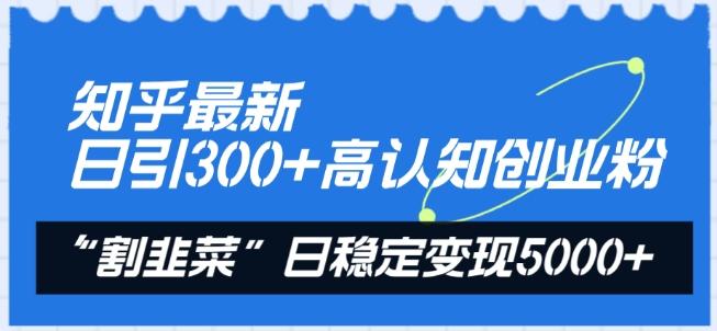 知乎最新日引300+高认知创业粉，“割韭菜”日稳定变现5000+【揭秘】-氚客吧