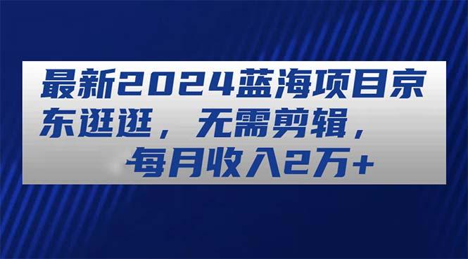 最新2024蓝海项目京东逛逛，无需剪辑，每月收入2万+-氚客吧