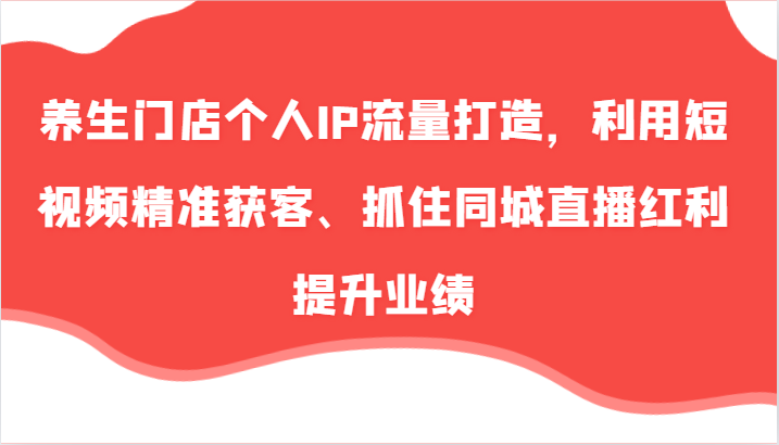 养生门店个人IP流量打造，利用短视频精准获客、抓住同城直播红利提升业绩(57节)-氚客吧