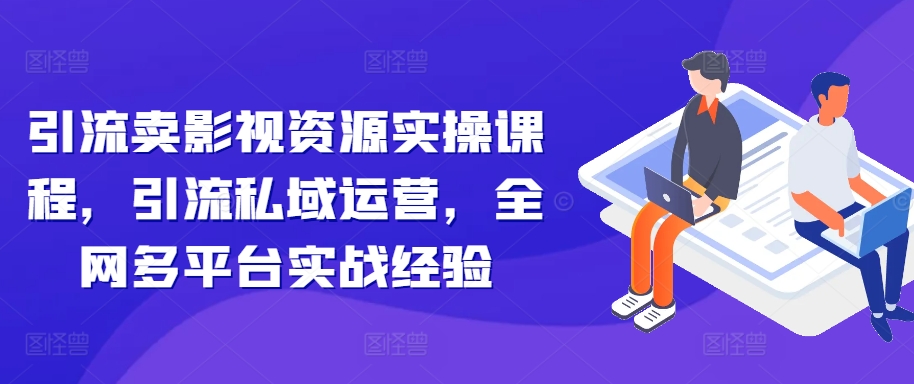 引流卖影视资源实操课程，引流私域运营，全网多平台实战经验-氚客吧