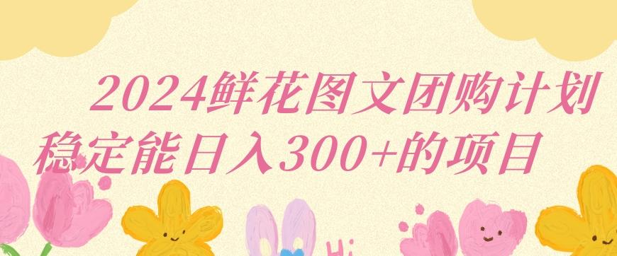2024鲜花图文团购计划小白能稳定每日收入三位数的项目【揭秘】-氚客吧