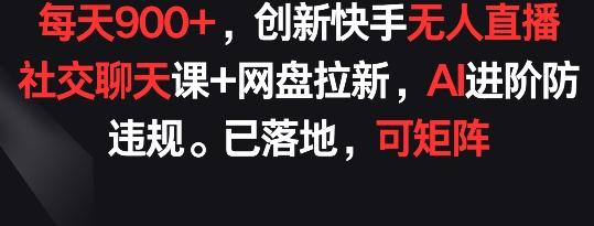 每天900+，创新快手无人直播社交聊天课+网盘拉新，AI进阶防违规 已落地 可矩阵【揭秘】-氚客吧