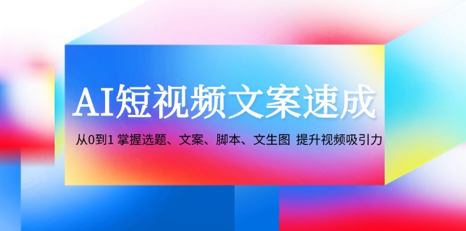 AI短视频文案速成：从0到1 掌握选题、文案、脚本、文生图 提升视频吸引力-氚客吧