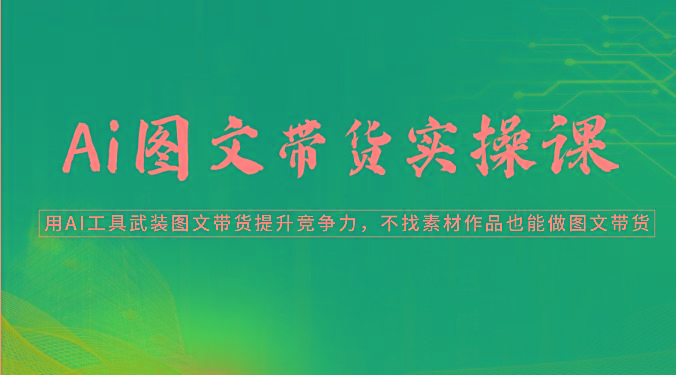 Ai图文带货实操课-用AI工具武装图文带货提升竞争力，不找素材作品也能做图文带货-氚客吧