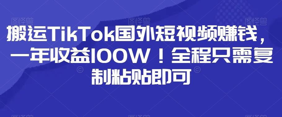 搬运TikTok国外短视频赚钱，一年收益100W！全程只需复制粘贴即可-氚客吧
