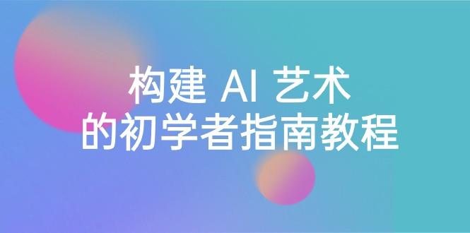 Stable Diffusion 101：构建 AI 艺术的初学者指南教程-16节课-中英字幕-氚客吧