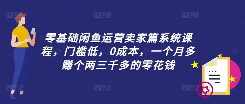 零基础闲鱼运营卖家篇系统课程，门槛低，0成本，一个月多赚个两三千多的零花钱-氚客吧