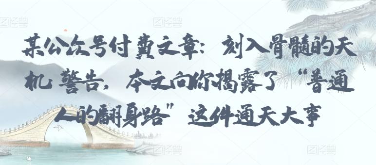 某公众号付费文章：刻入骨髓的天机: 警告，本文向你揭露了 “普通人的翻身路” 这件通天大事-氚客吧