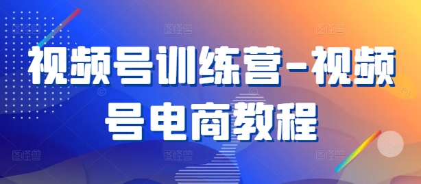 视频号训练营-视频号电商教程-氚客吧