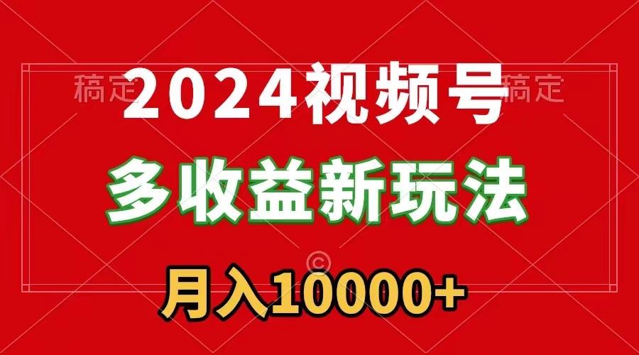 2024视频号多收益新玩法，每天5分钟，月入1w+，新手小白都能简单上手-氚客吧