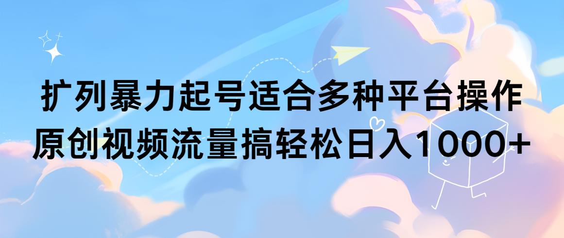 (9251期)扩列暴力起号适合多种平台操作原创视频流量搞轻松日入1000+-氚客吧