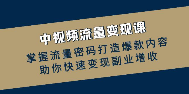 中视频流量变现课：掌握流量密码打造爆款内容，助你快速变现副业增收-氚客吧