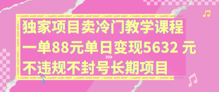 独家项目卖冷门教学课程一单88元单日变现5632元违规不封号长期项目【揭秘】-氚客吧