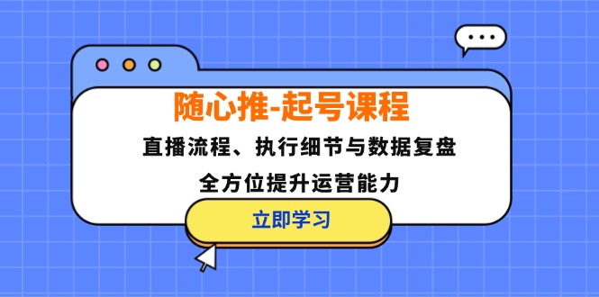 随心推-起号课程：直播流程、执行细节与数据复盘，全方位提升运营能力-氚客吧