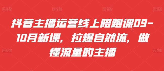 抖音主播运营线上陪跑课09-10月新课，拉爆自然流，做懂流量的主播-氚客吧