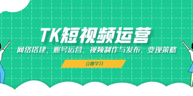 TK短视频运营：网络搭建、账号运营、视频制作与发布、变现策略-氚客吧
