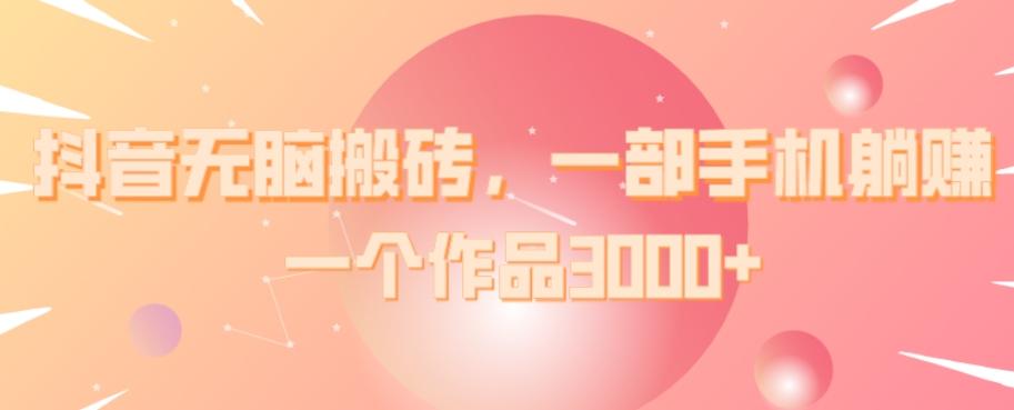抖音无脑搬砖，一部手机躺赚，一个作品3000+-氚客吧