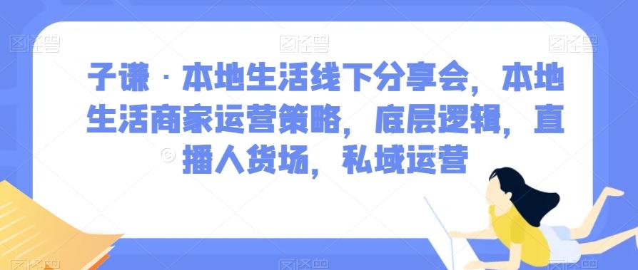 子谦·本地生活线下分享会，本地生活商家运营策略，底层逻辑，直播人货场，私域运营-氚客吧