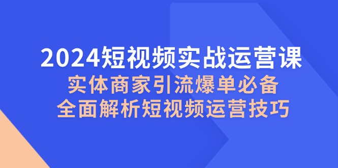 2024短视频实战运营课，实体商家引流爆单必备，全面解析短视频运营技巧-氚客吧