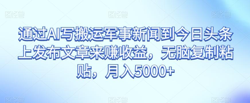 通过AI写搬运军事新闻到今日头条上发布文章来赚收益，无脑复制粘贴，月入5000+【揭秘】-氚客吧