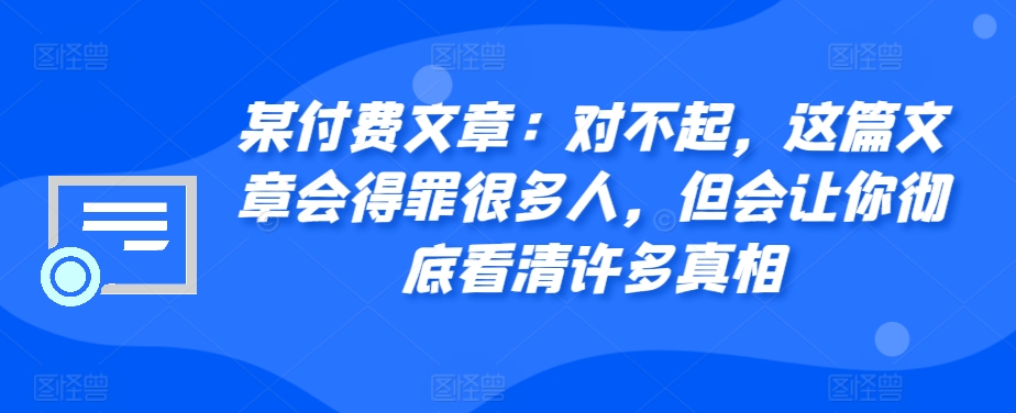 某付费文章：对不起，这篇文章会得罪很多人，但会让你彻底看清许多真相-氚客吧