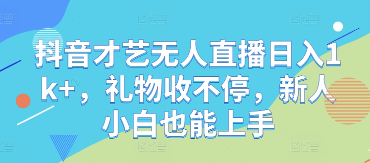 抖音才艺无人直播日入1k+，礼物收不停，新人小白也能上手【揭秘】-氚客吧
