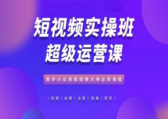 短视频实操班超级运营课，新手小白到短视频大神必修课程-氚客吧