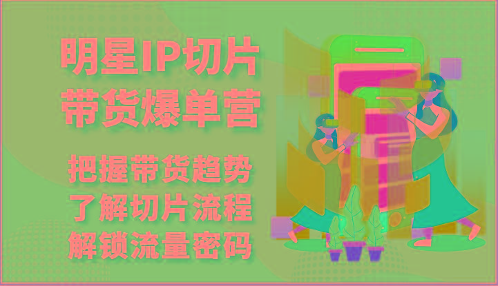 明星IP切片带货爆单营-把握带货趋势，了解切片流程，解锁流量密码(69节)-氚客吧