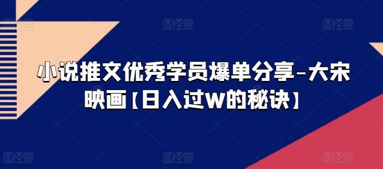 小说推文优秀学员爆单分享-大宋映画【日入过W的秘诀】-氚客吧