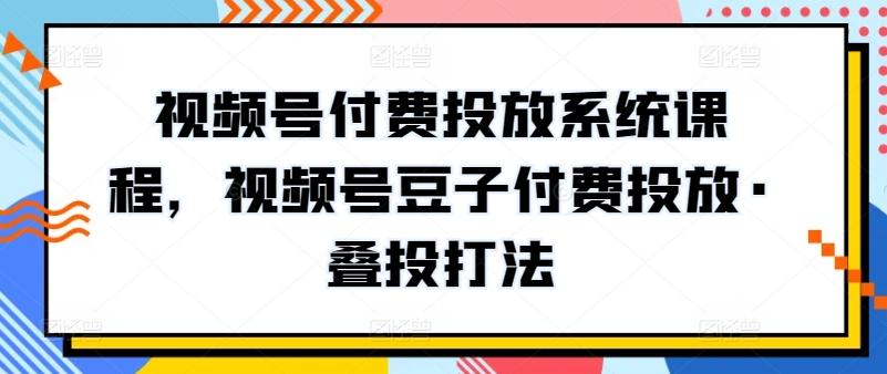 视频号付费投放系统课程，视频号豆子付费投放·叠投打法-氚客吧