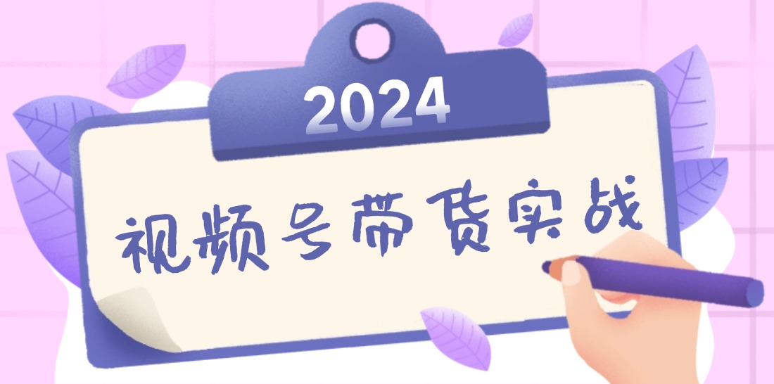 2024视频号最新带货实战课：无人直播/书单号卖货/个人IP口播 (附资料素材-氚客吧