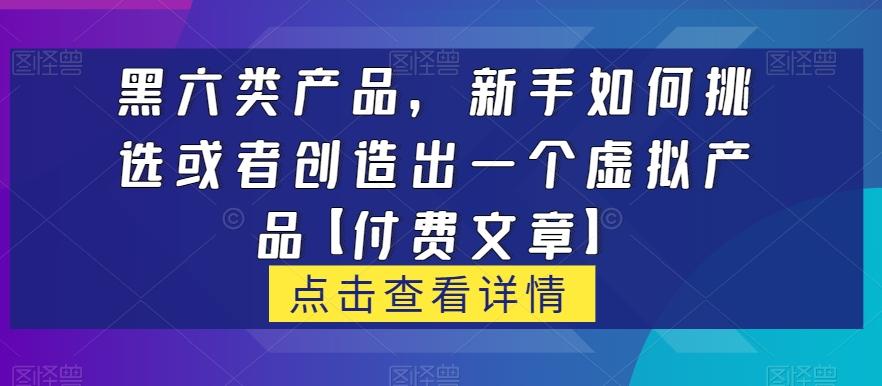 黑六类虚拟产品，新手如何挑选或者创造出一个虚拟产品【付费文章】-氚客吧