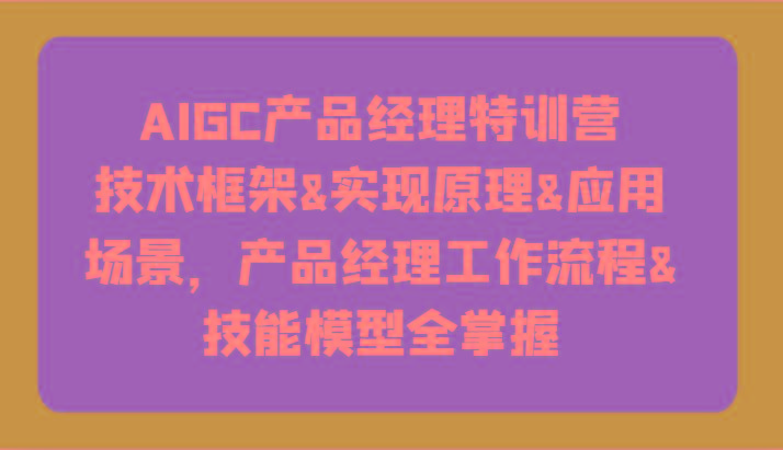 AIGC产品经理特训营-技术框架、实现原理、应用场景、工作流程、技能模型全掌握！-氚客吧