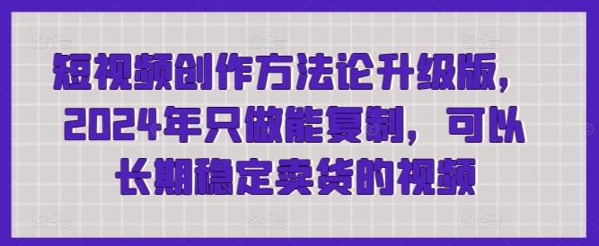 短视频创作方法论升级版，2024年只做能复制，可以长期稳定卖货的视频-氚客吧