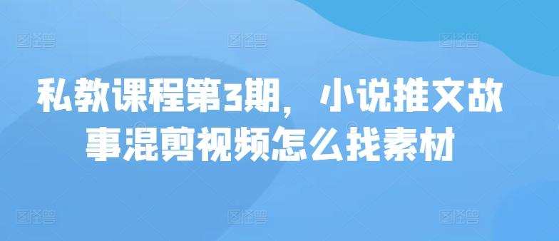 私教课程第3期，小说推文故事混剪视频怎么找素材-氚客吧