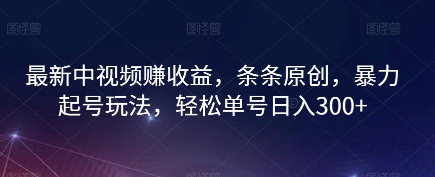 最新中视频赚收益，条条原创，暴力起号玩法，轻松单号日入300+【揭秘】-氚客吧
