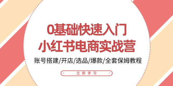 0基础快速入门-小红书电商实战营：账号搭建/开店/选品/爆款/全套保姆教程-氚客吧