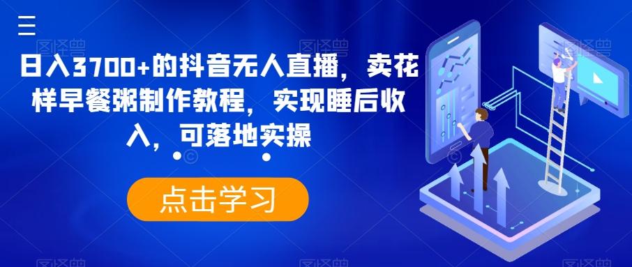 日入3700+的抖音无人直播，卖花样早餐粥制作教程，实现睡后收入，可落地实操【揭秘】-氚客吧