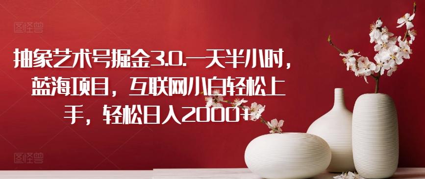 抽象艺术号掘金3.0.一天半小时，蓝海项目，互联网小白轻松上手，轻松日入2000+【揭秘】-氚客吧