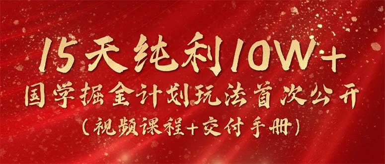 15天纯利10W+，国学掘金计划2024玩法全网首次公开(视频课程+交付手册-氚客吧