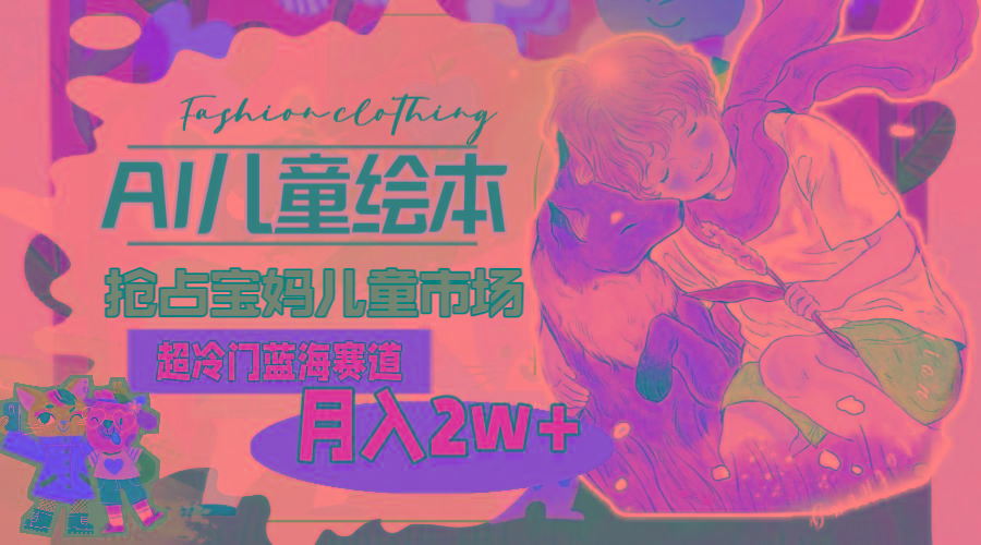 超冷门蓝海赛道，用AI做儿童绘本，抢占宝妈儿童市场，月入2w+(教程+素材-氚客吧