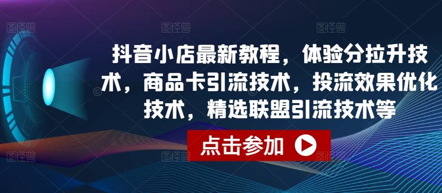 抖音小店最新教程，体验分拉升技术，商品卡引流技术，投流效果优化技术，精选联盟引流技术等-氚客吧