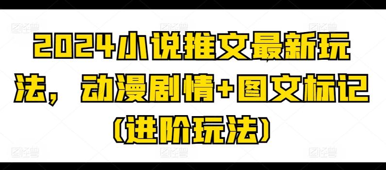 2024小说推文最新玩法，动漫剧情+图文标记(进阶玩法)-氚客吧