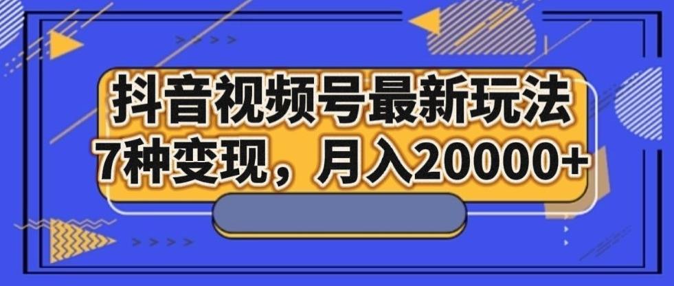 抖音视频号最新玩法，7种变现，月入20000+-氚客吧