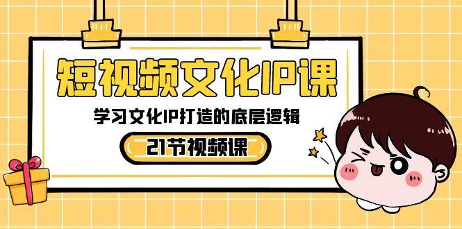 短视频文化IP课，学习文化IP打造的底层逻辑(21节课)-氚客吧