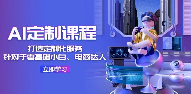 AI-定制课程，打造 定制化服务(针对于零基础小白、电商达人-氚客吧