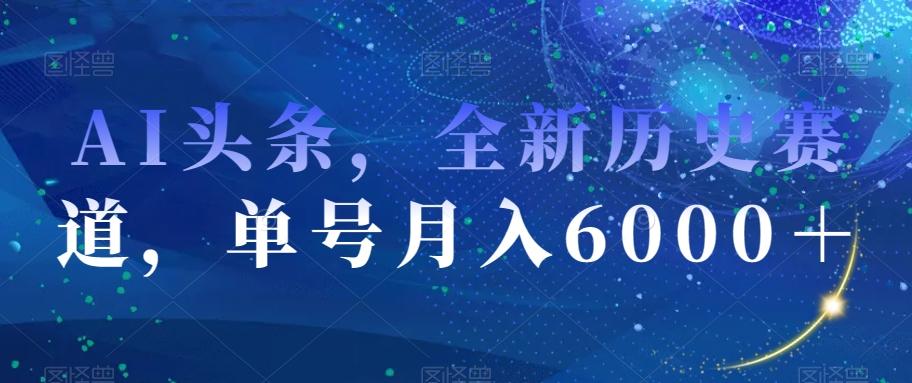 AI头条，全新历史赛道，单号月入6000＋【揭秘】-氚客吧