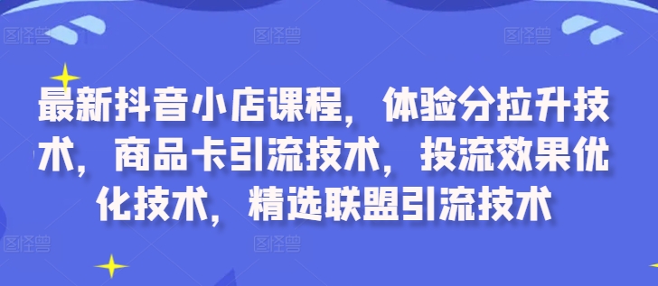 最新抖音小店课程，体验分拉升技术，商品卡引流技术，投流效果优化技术，精选联盟引流技术-氚客吧