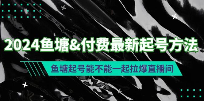 (9507期)2024鱼塘&付费最新起号方法：鱼塘起号能不能一起拉爆直播间-氚客吧
