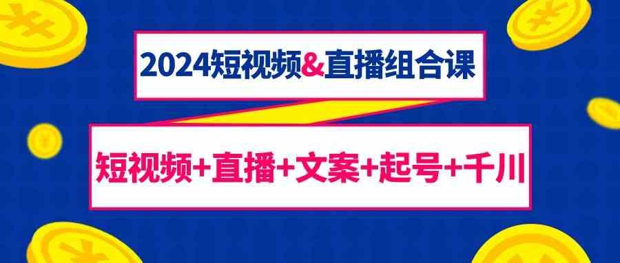 2024短视频&直播组合课：短视频+直播+文案+起号+千川(67节课)-氚客吧